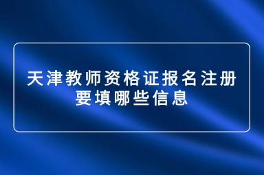 天津教师资格证报名注册要填哪些信息