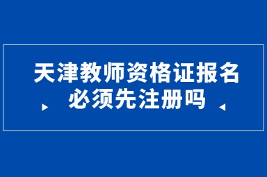 天津教师资格证报名必须先注册吗