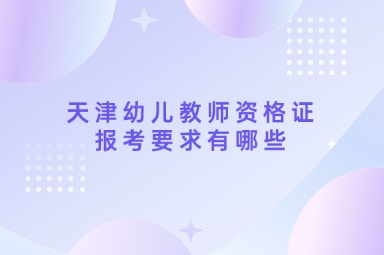 天津幼儿教师资格证报考要求有哪些