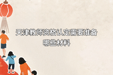 天津教师资格认定需要准备哪些材料