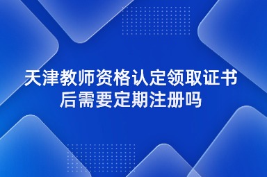 天津教师资格证认定领取证书后需要定期注册吗