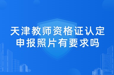 天津教师资格证认定申报照片有要求吗