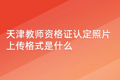 天津教师资格证认定照片上传格式是什么