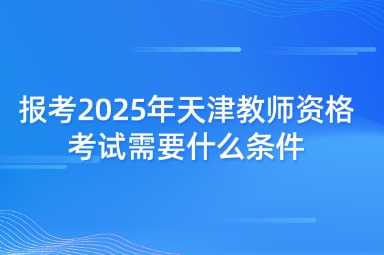 报考2025年天津教师资格考试需要什么条件