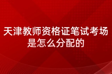 天津教师资格证笔试考场是怎么分配的