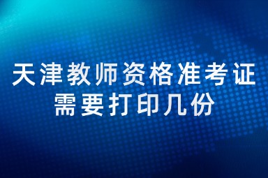 天津教师资格准考证需要打印几份
