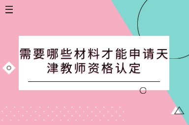 需要哪些材料才能申请天津教师资格认定