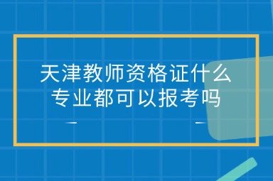 天津教师资格证什么专业都可以报考吗