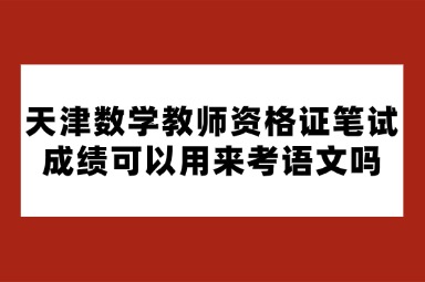 天津数学教师资格证笔试成绩可以用来考语文吗