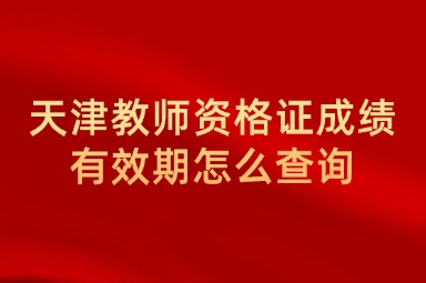 天津教师资格证成绩有效期怎么查询