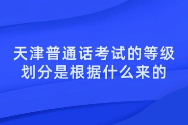 天津普通话考试的等级划分是根据什么来的