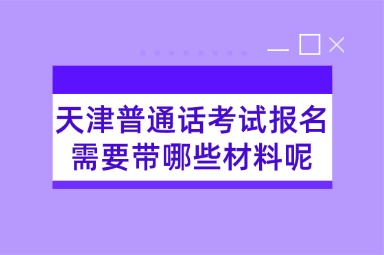 天津普通话考试报名需要带哪些材料呢