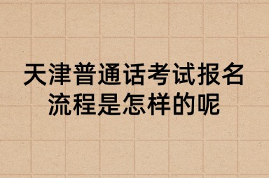 天津普通话考试报名流程是怎样的呢