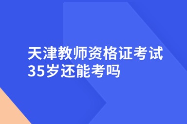天津教师资格证考试35岁还能考吗