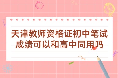 天津教师资格证初中笔试成绩可以和高中同用吗