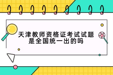 天津教师资格证考试试题是全国统一出的吗