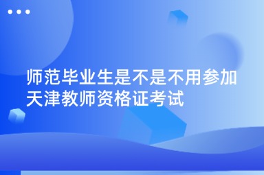 师范毕业生是不是不用参加天津教师资格证考试