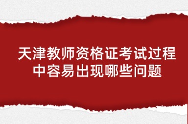 天津教师资格证考试过程中容易出现哪些问题