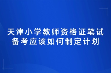 天津小学教师资格证笔试备考应该如何制定计划
