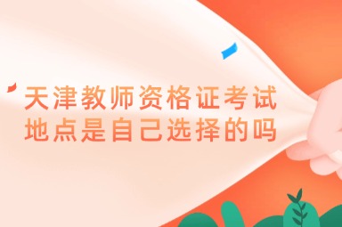 天津教师资格证考试地点是自己选择的吗