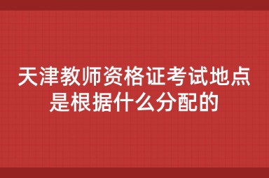 天津教师资格证考试地点是根据什么分配的