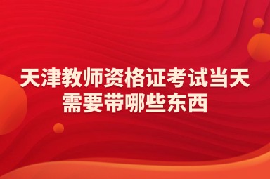 天津教师资格证考试当天需要带哪些东西