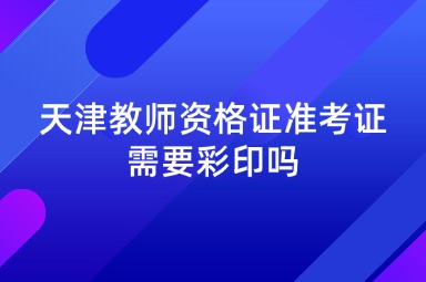 天津教师资格证准考证需要彩印吗
