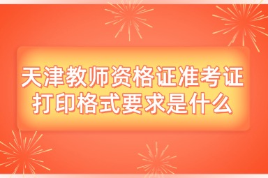 天津教师资格证准考证打印格式要求是什么