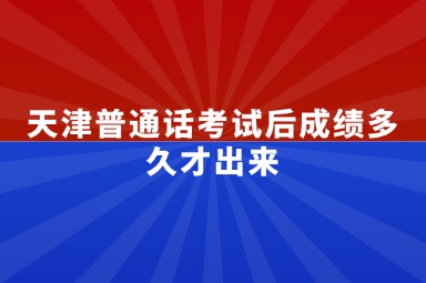 天津普通话考试后成绩多久才出来