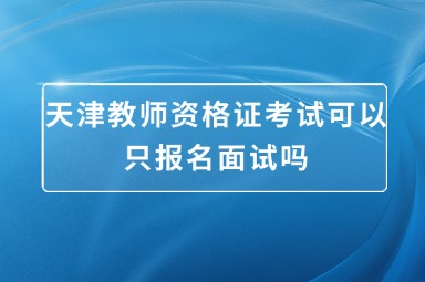 天津教师资格证考试可以只报名面试吗