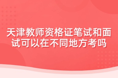 天津教师资格证笔试和面试可以在不同地方考吗