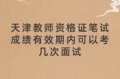 天津教师资格证笔试成绩有效期内可以考几次面试