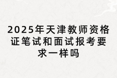 2025年天津教师资格证笔试和面试报考要求一样吗