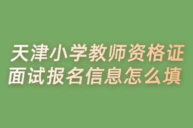 天津小学教师资格证面试报名信息怎么填