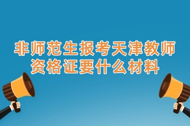 非师范生报考天津教师资格证要什么材料