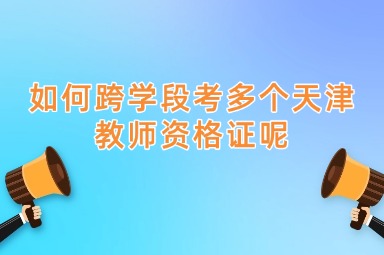 如何跨学段考多个天津教师资格证呢