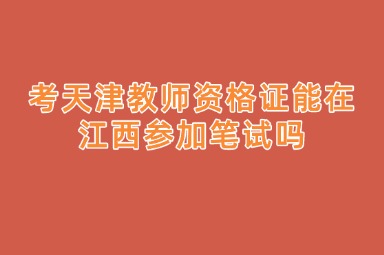 考天津教师资格证能在江西参加笔试吗
