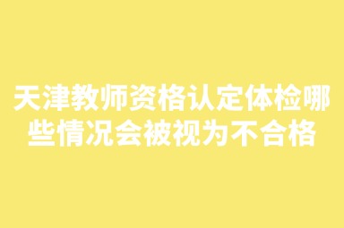 天津教师资格认定体检哪些情况会被视为不合格