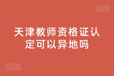 天津教师资格证认定可以异地吗