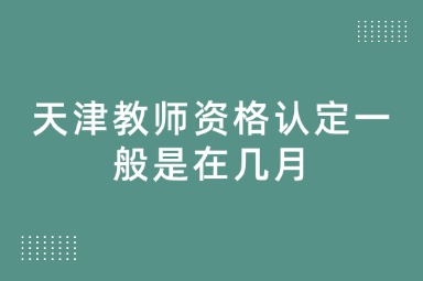 天津教师资格认定一般是在几月