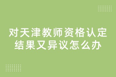 对天津教师资格认定结果又异议怎么办