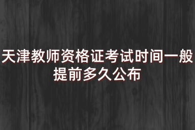天津教师资格证考试时间一般提前多久公布