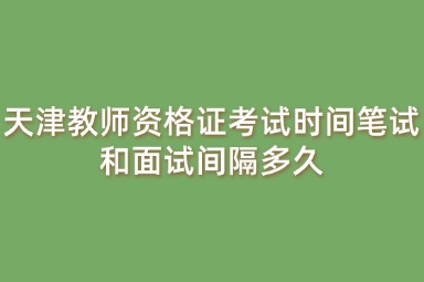 天津教师资格证考试时间笔试和面试间隔多久