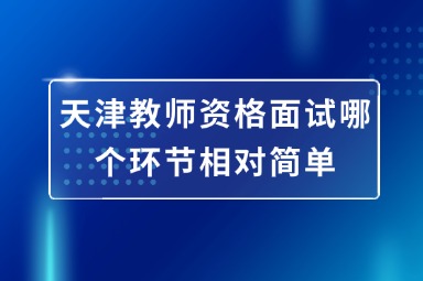 天津教师资格面试哪个环节相对简单