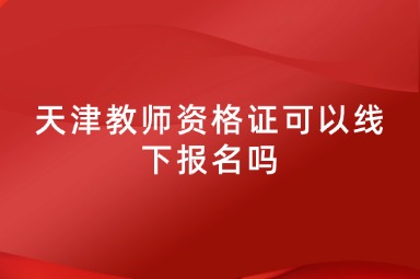 天津教师资格证可以线下报名吗