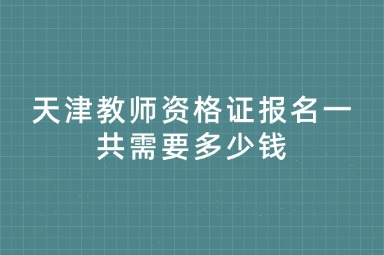 天津教师资格证报名一共需要多少钱