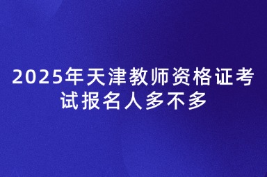 2025年天津教师资格证考试报名人多不多