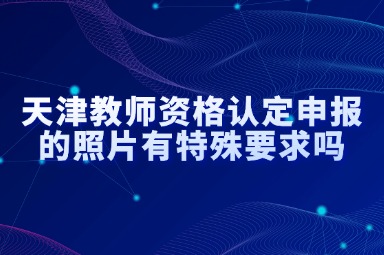 天津教师资格认定申报的照片有特殊要求吗