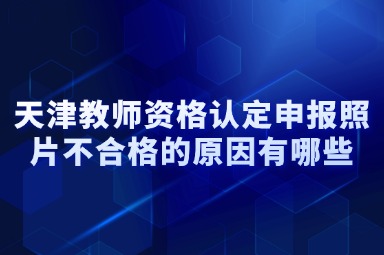 天津教师资格认定申报照片不合格的原因有哪些