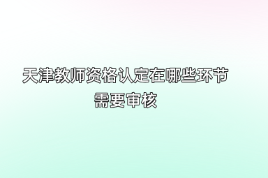 天津教师资格认定在哪些环节需要审核